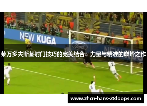 莱万多夫斯基射门技巧的完美结合:力量与精准的巅峰之作