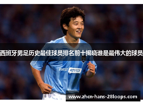 西班牙男足历史最佳球员排名前十揭晓谁是最伟大的球员