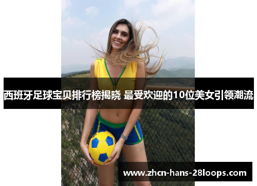 西班牙足球宝贝排行榜揭晓 最受欢迎的10位美女引领潮流
