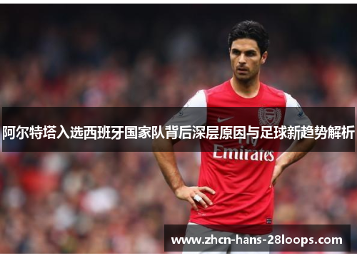 阿尔特塔入选西班牙国家队背后深层原因与足球新趋势解析