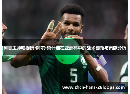阿曼主帅哈提姆·阿尔·鲁什迪在亚洲杯中的战术创新与贡献分析