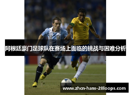 阿根廷豪门足球队在赛场上面临的挑战与困难分析