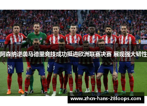 阿森纳逆袭马德里竞技成功挺进欧洲联赛决赛 展现强大韧性
