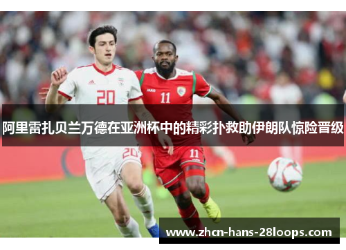 阿里雷扎贝兰万德在亚洲杯中的精彩扑救助伊朗队惊险晋级