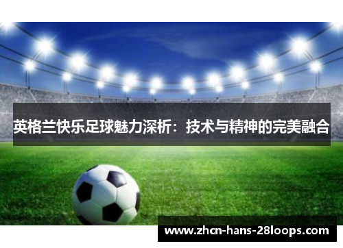 英格兰快乐足球魅力深析：技术与精神的完美融合