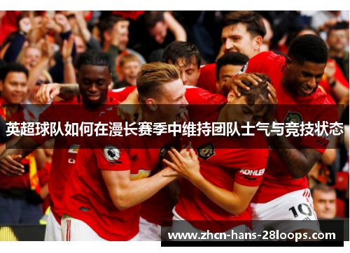 英超球队如何在漫长赛季中维持团队士气与竞技状态