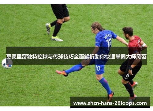 莫德里奇独特控球与传球技巧全面解析助你快速掌握大师风范