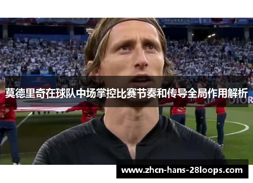 莫德里奇在球队中场掌控比赛节奏和传导全局作用解析