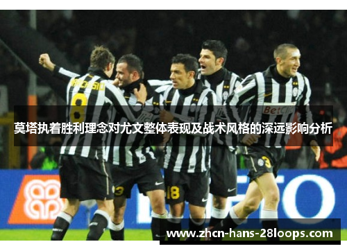 莫塔执着胜利理念对尤文整体表现及战术风格的深远影响分析