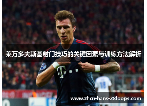 莱万多夫斯基射门技巧的关键因素与训练方法解析