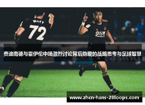 费迪南德与霍伊伦中场激烈讨论背后隐藏的战略思考与足球智慧