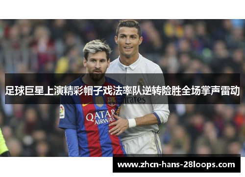 足球巨星上演精彩帽子戏法率队逆转险胜全场掌声雷动
