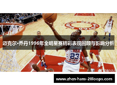 迈克尔·乔丹1996年全明星赛精彩表现回顾与影响分析