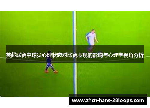 英超联赛中球员心理状态对比赛表现的影响与心理学视角分析