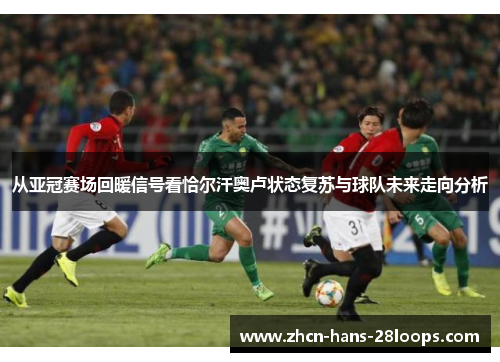 从亚冠赛场回暖信号看恰尔汗奥卢状态复苏与球队未来走向分析