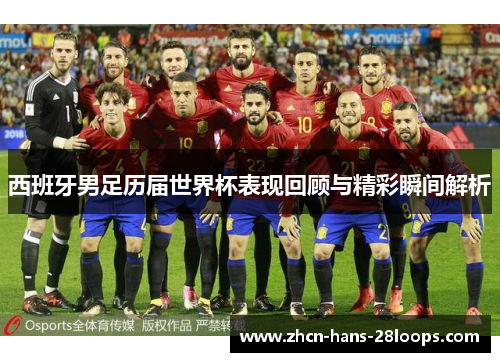 西班牙男足历届世界杯表现回顾与精彩瞬间解析