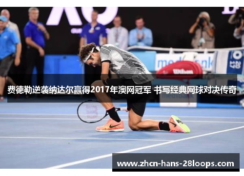 费德勒逆袭纳达尔赢得2017年澳网冠军 书写经典网球对决传奇 费德勒逆袭纳达尔赢得2017年澳网冠军 书写经典网球对决传奇