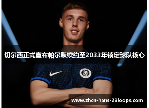 切尔西正式宣布帕尔默续约至2033年锁定球队核心 切尔西正式宣布帕尔默续约至2033年锁定球队核心