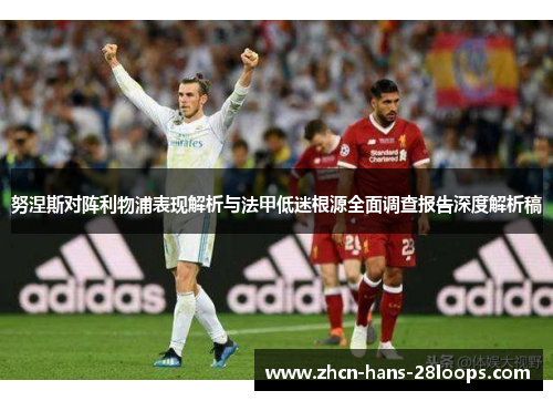 努涅斯对阵利物浦表现解析与法甲低迷根源全面调查报告深度解析稿 努涅斯对阵利物浦表现解析与法甲低迷根源全面调查报告深度解析稿