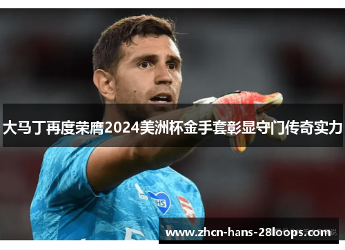 大马丁再度荣膺2024美洲杯金手套彰显守门传奇实力 大马丁再度荣膺2024美洲杯金手套彰显守门传奇实力
