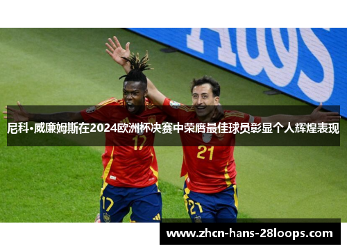 尼科·威廉姆斯在2024欧洲杯决赛中荣膺最佳球员彰显个人辉煌表现 尼科·威廉姆斯在2024欧洲杯决赛中荣膺最佳球员彰显个人辉煌表现