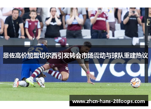 恩佐高价加盟切尔西引发转会市场震动与球队重建热议