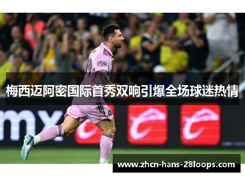 梅西迈阿密国际首秀双响引爆全场球迷热情