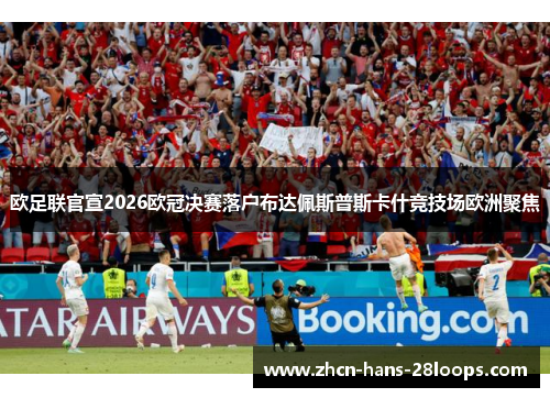 欧足联官宣2026欧冠决赛落户布达佩斯普斯卡什竞技场欧洲聚焦
