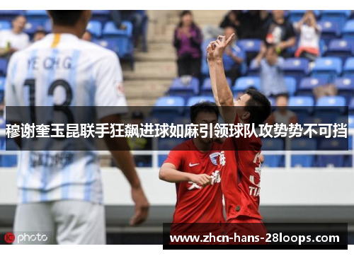 穆谢奎玉昆联手狂飙进球如麻引领球队攻势势不可挡