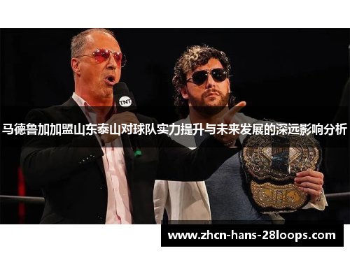 马德鲁加加盟山东泰山对球队实力提升与未来发展的深远影响分析