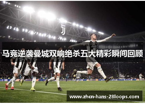马竞逆袭曼城双响绝杀五大精彩瞬间回顾 马竞逆袭曼城双响绝杀五大精彩瞬间回顾