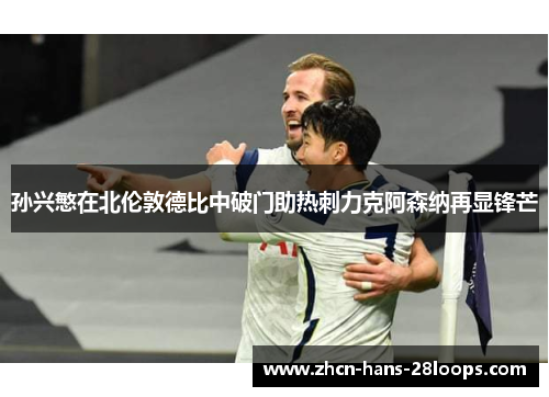 孙兴慜在北伦敦德比中破门助热刺力克阿森纳再显锋芒 孙兴慜在北伦敦德比中破门助热刺力克阿森纳再显锋芒