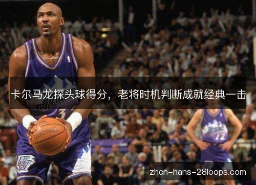 卡尔马龙探头球得分，老将时机判断成就经典一击