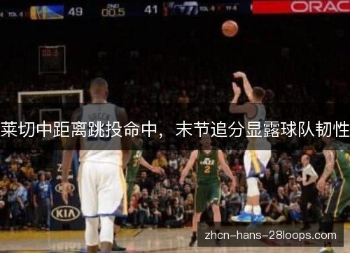 莱切中距离跳投命中,末节追分显露球队韧性 莱切中距离跳投命中,末节追分显露球队韧性