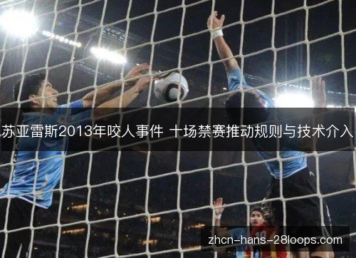 苏亚雷斯2013年咬人事件 十场禁赛推动规则与技术介入