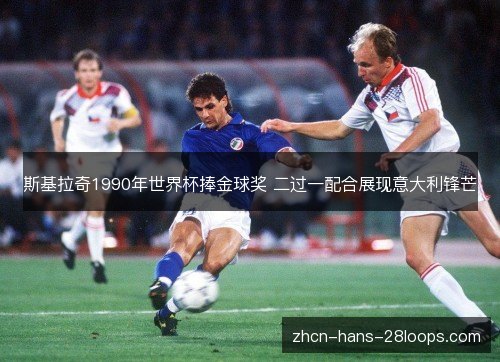 斯基拉奇1990年世界杯捧金球奖 二过一配合展现意大利锋芒 斯基拉奇1990年世界杯捧金球奖 二过一配合展现意大利锋芒